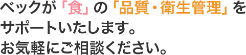 ベックが「食」の「品質・衛生管理」をサポートいたします。お気軽にご相談ください。